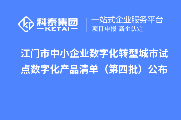 江门市中小企业数字化转型城市试点数字化产品清单(第四批)公布