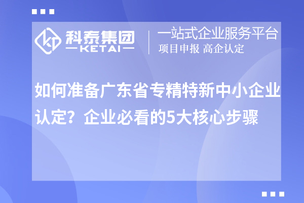 如何准备广东省专精特新中小企业认定?企业必看的5大核心步骤