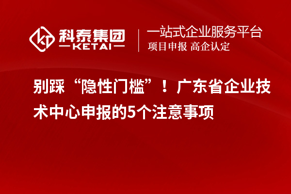 别踩“隐性门槛”!广东省企业技术中心申报的5个注意事项