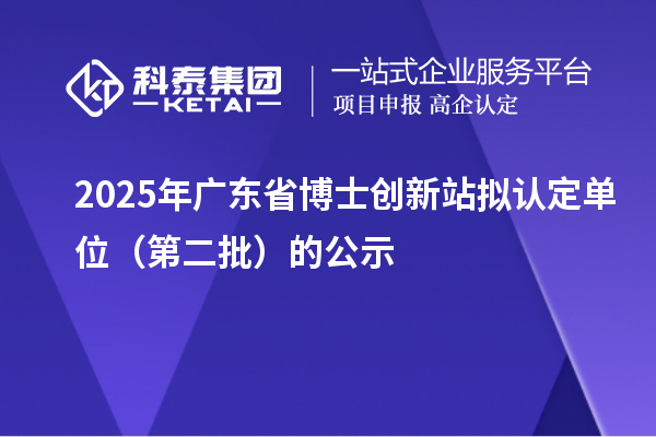 2025年广东省博士创新站拟认定单位(第二批)的公示
