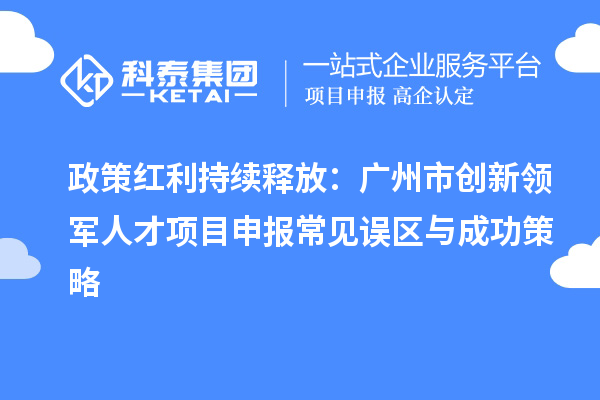 政策红利持续释放:广州市创新领军人才<a href=//jiuyouhuitech.com/shenbao.html target=_blank class=infotextkey>项目申报</a>常见误区与成功策略