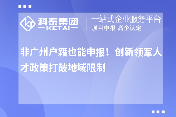 非广州户籍也能申报!创新领军人才政策打破地域限制