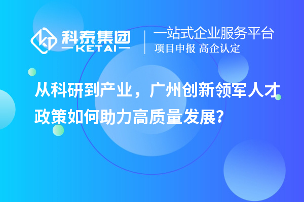 从科研到产业,广州创新领军人才政策如何助力高质量发展?
