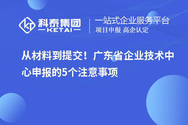 从材料到提交!广东省企业技术中心申报的5个注意事项
