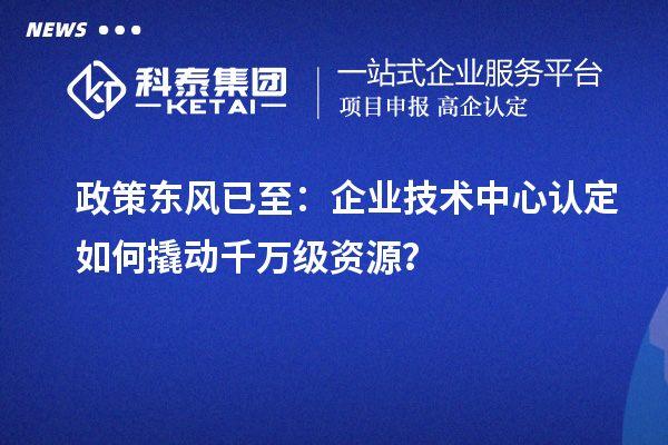 政策东风已至:企业技术中心认定如何撬动千万级资源?