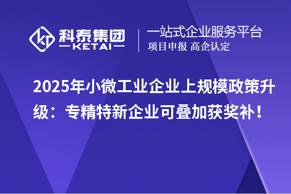 2025年小微工业企业上规模政策升级:专精特新企业可叠加获奖补!