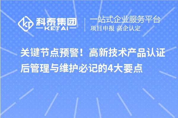 关键节点预警!高新技术产品认证后管理与维护必记的4大要点