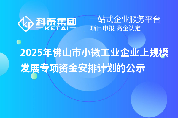 2025年佛山市小微工业企业上规模发展专项资金安排计划的公示