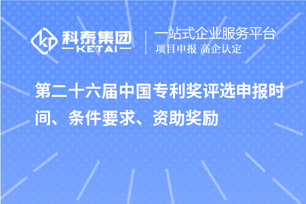 第二十六届中国专利奖评选申报时间、条件要求、资助奖励