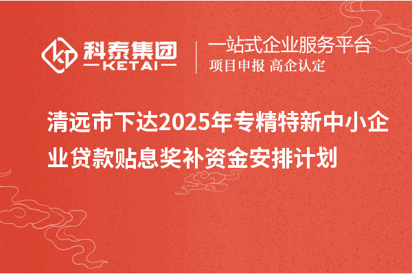 清远市下达2025年专精特新中小企业贷款贴息奖补资金安排计划