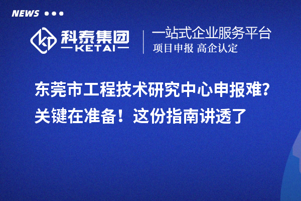 东莞市工程技术研究中心申报难?关键在准备!这份指南讲透了