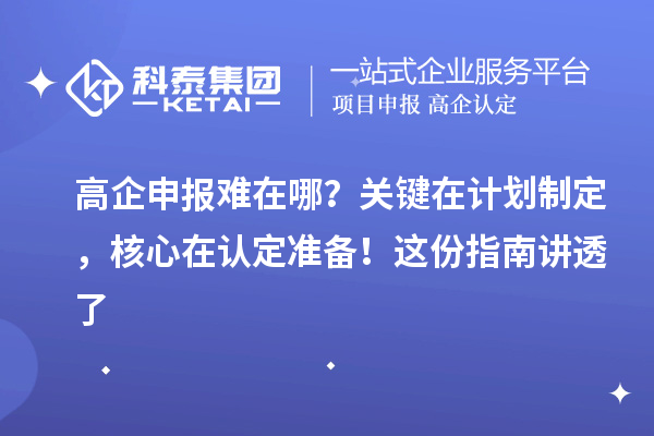 高企申报难在哪?关键在计划制定,核心在认定准备!这份指南讲透了