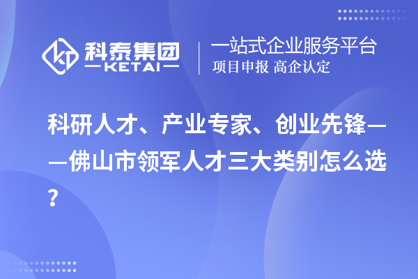 科研人才、产业专家、创业先锋——佛山市领军人才三大类别怎么选?