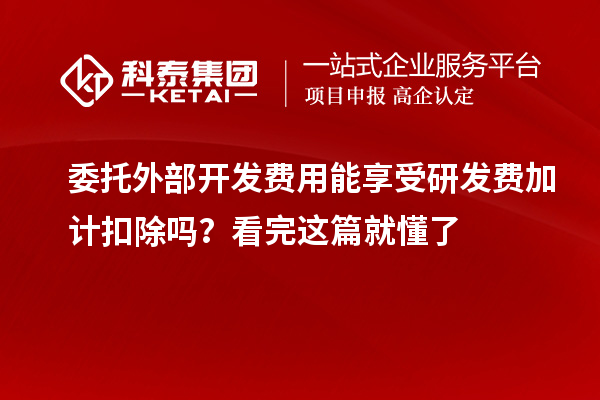委托外部开发费用能享受研发费加计扣除吗?看完这篇就懂了