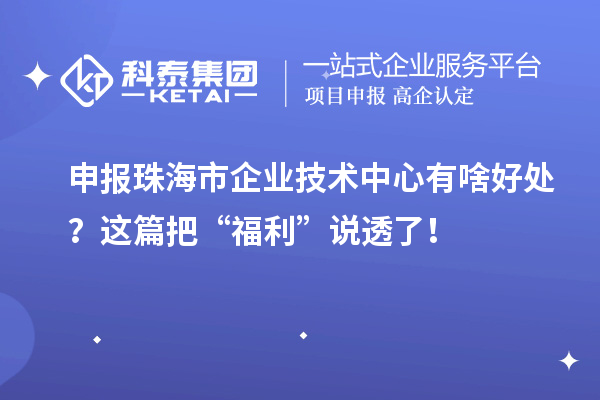 申报珠海市企业技术中心有啥好处?这篇把“福利”说透了!