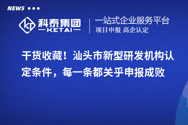 干货收藏!汕头市新型研发机构认定条件,每一条都关乎申报成败
