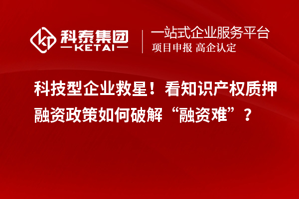 科技型企业救星!看知识产权质押融资政策如何破解“融资难”?