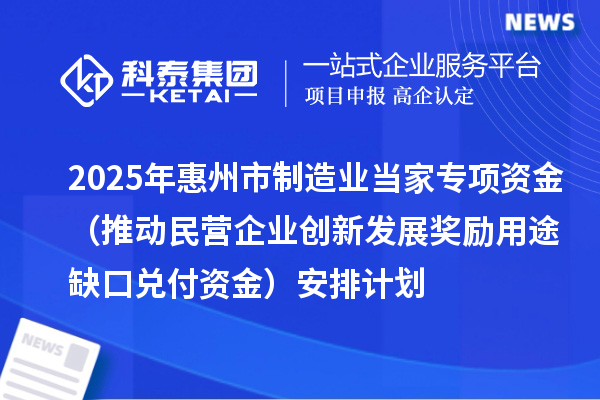 2025年惠州市制造业当家专项资金(推动民营企业创新发展奖励用途缺口兑付资金)安排计划