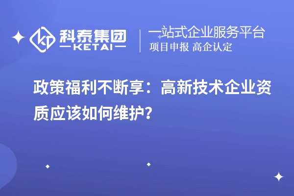 政策福利不断享:高新技术企业资质应该如何维护?