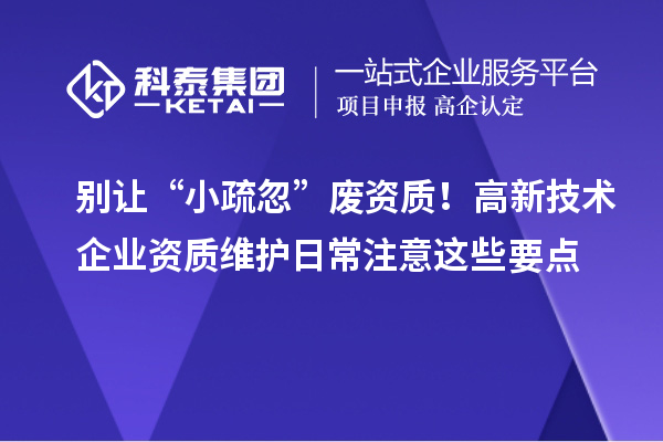 别让“小疏忽”废资质!高新技术企业资质维护日常注意这些要点