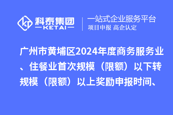 广州市黄埔区2024年度商务服务业、住餐业首次规模(限额)以下转规模(限额)以上奖励申报时间、条件要求、资助标准