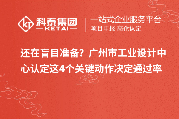还在盲目准备?广州市工业设计中心认定这4个关键动作决定通过率