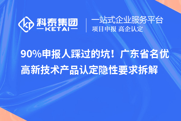 90%申报人踩过的坑!广东省名优高新技术产品认定隐性要求拆解