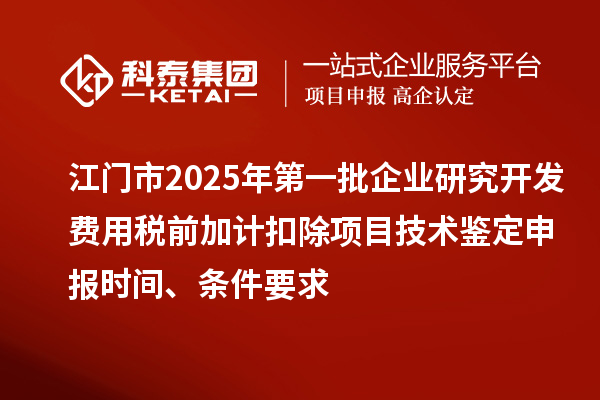 江门市2025年第一批企业研究开发费用税前加计扣除项目技术鉴定申报时间、条件要求