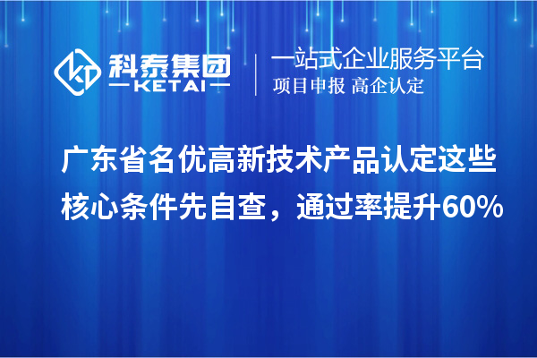广东省名优高新技术产品认定这些核心条件先自查,通过率提升60%