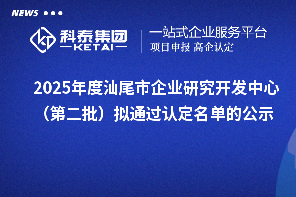 2025年度汕尾市企业研究开发中心(第二批)拟通过认定名单的公示