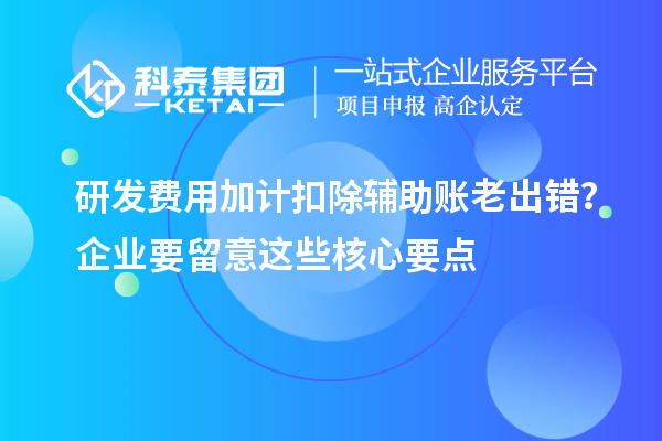 研发费用加计扣除辅助账老出错?企业要留意这些核心要点