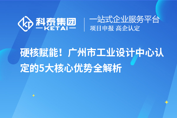 硬核赋能!广州市工业设计中心认定的5大核心优势全解析