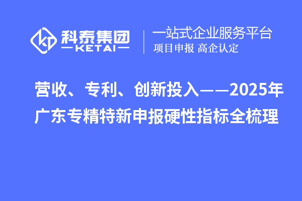 营收、专利、创新投入——2025年广东专精特新申报硬性指标全梳理