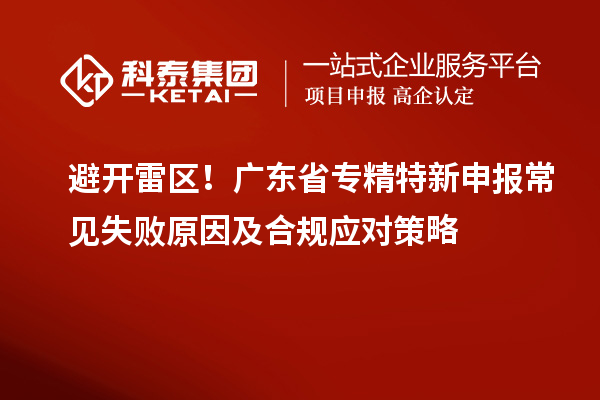 避开雷区!广东省专精特新申报常见失败原因及合规应对策略
