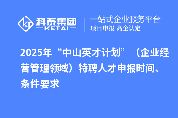 2025年度“中山英才计划”(企业经营管理领域)特聘人才申报时间、条件要求