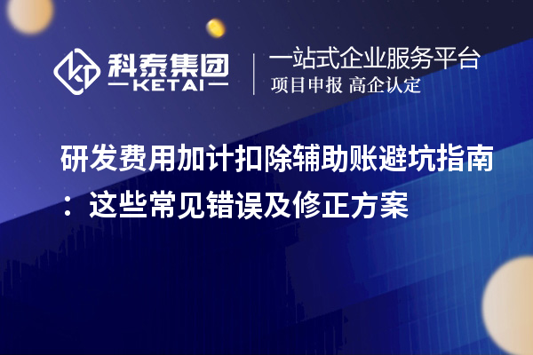 研发费用加计扣除辅助账避坑指南:这些常见错误及修正方案