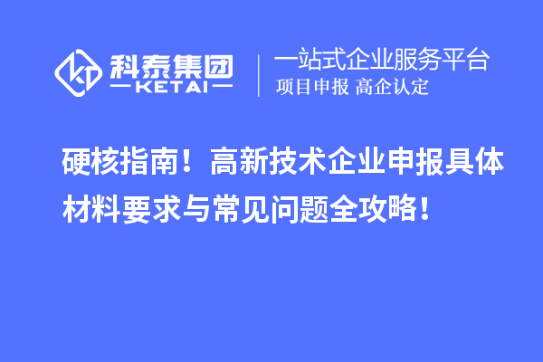 硬核指南!高新技术企业申报具体材料要求与常见问题全攻略!