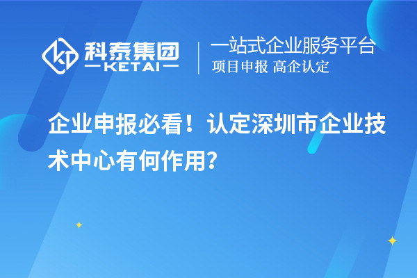 企业申报必看!认定深圳市企业技术中心有何作用?