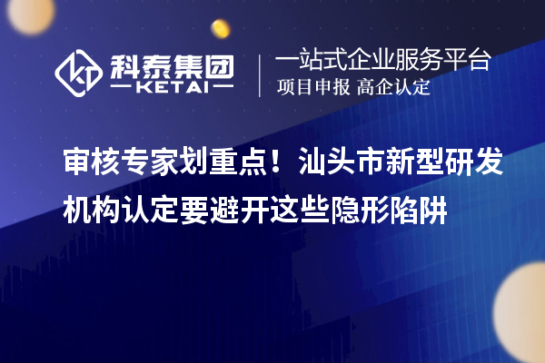 审核专家划重点!汕头市新型研发机构认定要避开这些隐形陷阱