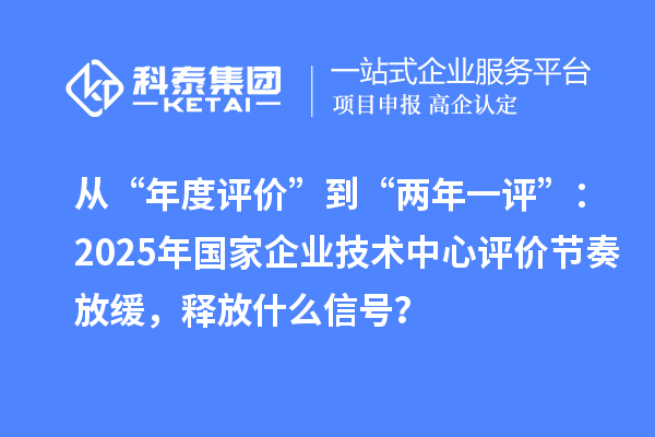 从“年度评价”到“两年一评”:2025年国家企业技术中心评价节奏放缓,释放什么信号?