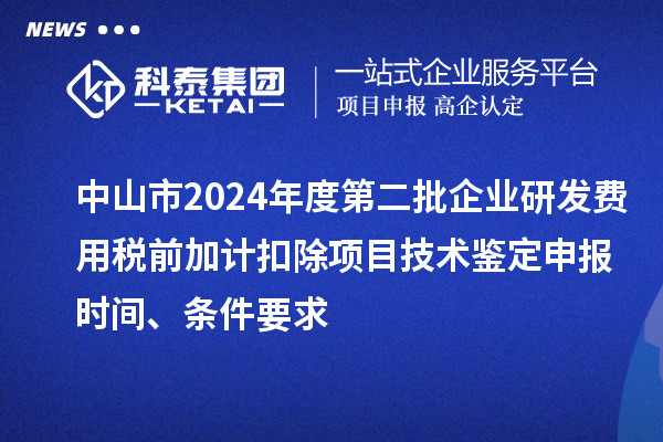 中山市2024年度第二批企业研发费用税前加计扣除项目技术鉴定申报时间、条件要求