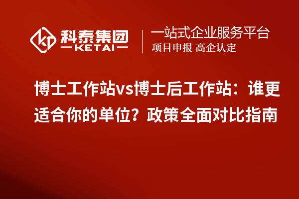 博士工作站 vs 博士后工作站:谁更适合你的单位?政策全面对比指南
