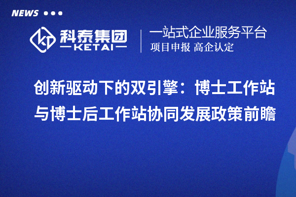 创新驱动下的双引擎:博士工作站与博士后工作站协同发展政策前瞻