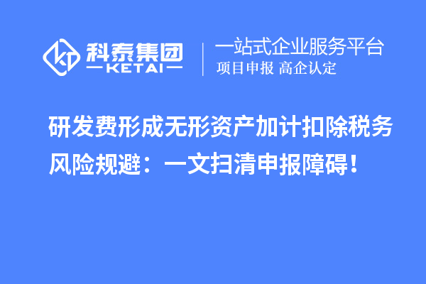 研发费形成无形资产加计扣除税务风险规避:一文扫清申报障碍!