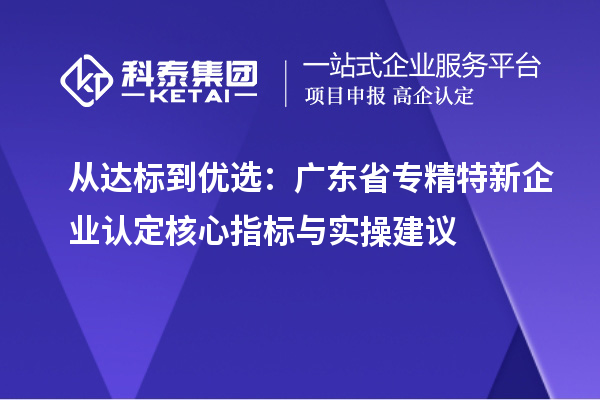 从达标到优选:广东省专精特新企业认定核心指标与实操建议