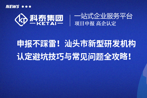 申报不踩雷!汕头市新型研发机构认定避坑技巧与常见问题全攻略!
