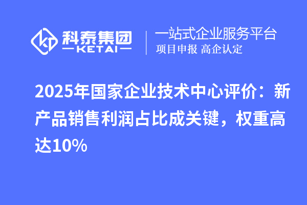 2025年国家企业技术中心评价:新产品销售利润占比成关键,权重高达10%