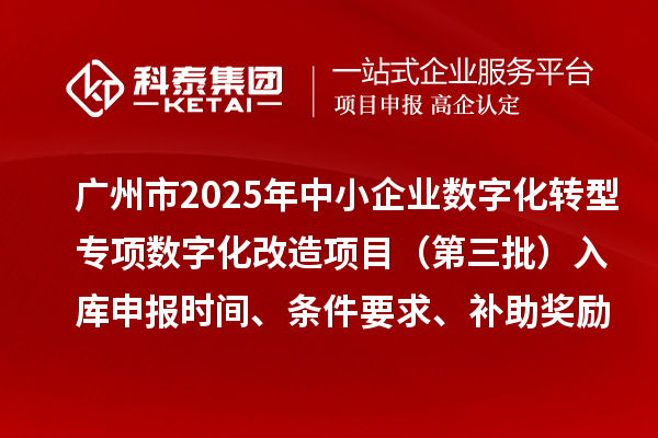 广州市2025年中小企业数字化转型专项数字化改造项目(第三批)入库申报时间、条件要求、补助奖励