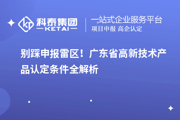 别踩申报雷区!广东省高新技术产品认定条件全解析