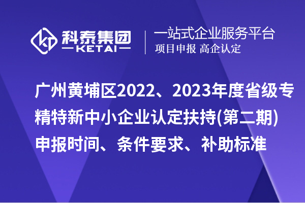 广州市黄埔区2022、2023年度省级专精特新中小企业认定扶持(第二期)申报时间、条件要求、补助标准